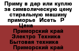 Приму в дар или куплю за символическую цену стиральную машину приморье, Исеть, Р › Цена ­ 500-700 - Приморский край Электро-Техника » Бытовая техника   . Приморский край